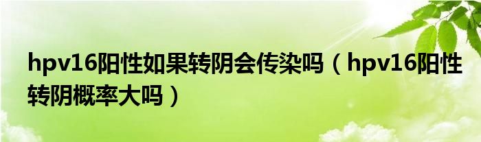 hpv16陽性如果轉(zhuǎn)陰會(huì)傳染嗎（hpv16陽性轉(zhuǎn)陰概率大嗎）