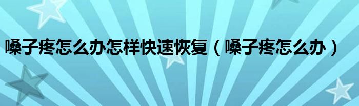 嗓子疼怎么辦怎樣快速恢復(fù)（嗓子疼怎么辦）