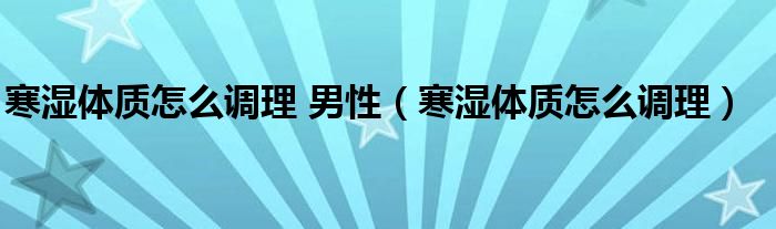 寒濕體質怎么調理 男性（寒濕體質怎么調理）