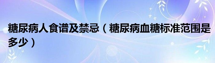 糖尿病人食譜及禁忌（糖尿病血糖標(biāo)準(zhǔn)范圍是多少）