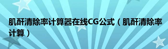 肌酐清除率計算器在線CG公式（肌酐清除率計算）