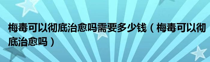 梅毒可以徹底治愈嗎需要多少錢(qián)（梅毒可以徹底治愈嗎）