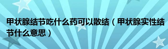 甲狀腺結節(jié)吃什么藥可以散結（甲狀腺實性結節(jié)什么意思）