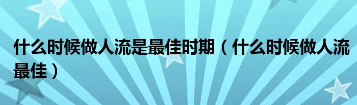 什么時候做人流是最佳時期（什么時候做人流最佳）