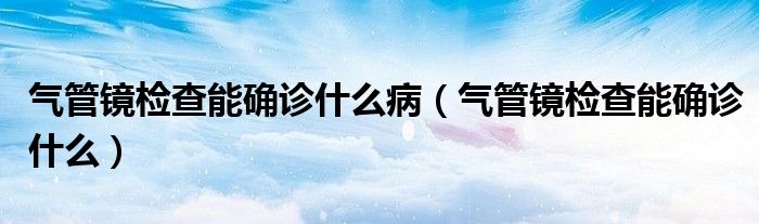 氣管鏡檢查能確診什么?。夤茜R檢查能確診什么）