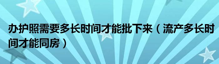 辦護(hù)照需要多長時(shí)間才能批下來（流產(chǎn)多長時(shí)間才能同房）