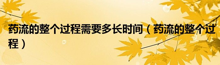 藥流的整個過程需要多長時間（藥流的整個過程）