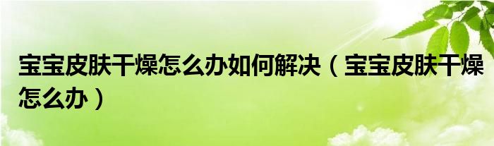 寶寶皮膚干燥怎么辦如何解決（寶寶皮膚干燥怎么辦）