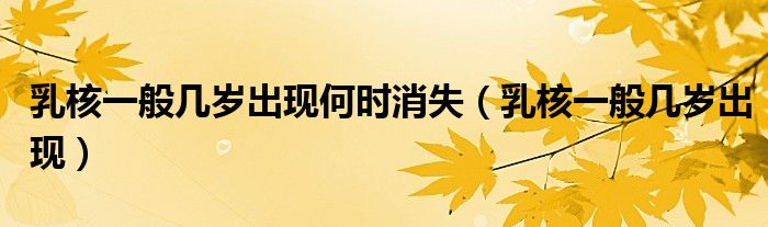 乳核一般幾歲出現(xiàn)何時(shí)消失（乳核一般幾歲出現(xiàn)）