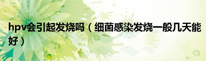 hpv會引起發(fā)燒嗎（細(xì)菌感染發(fā)燒一般幾天能好）