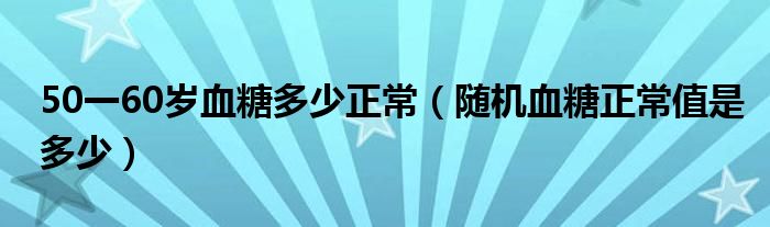 50一60歲血糖多少正常（隨機血糖正常值是多少）