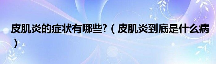 皮肌炎的癥狀有哪些?（皮肌炎到底是什么?。? /></span>
		<span id=