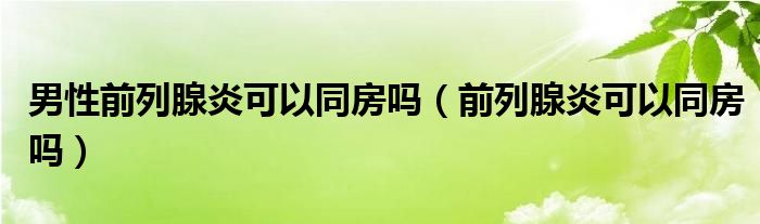 男性前列腺炎可以同房嗎（前列腺炎可以同房嗎）