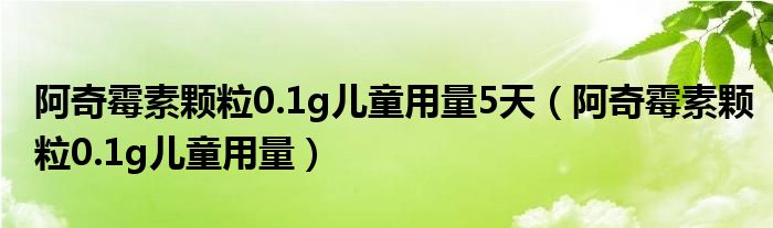 阿奇霉素顆粒0.1g兒童用量5天（阿奇霉素顆粒0.1g兒童用量）