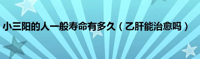 小三陽(yáng)的人一般壽命有多久（乙肝能治愈嗎）