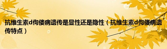 抗維生素d佝僂病遺傳是顯性還是隱性（抗維生素d佝僂病遺傳特點(diǎn)）