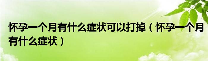 懷孕一個月有什么癥狀可以打掉（懷孕一個月有什么癥狀）