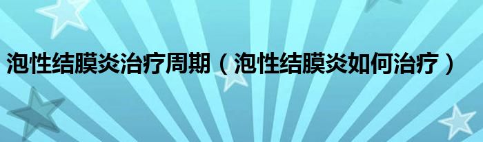 泡性結(jié)膜炎治療周期（泡性結(jié)膜炎如何治療）