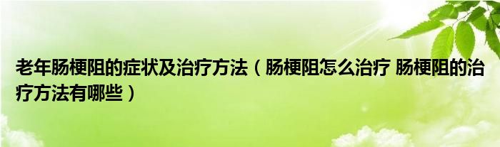 老年腸梗阻的癥狀及治療方法（腸梗阻怎么治療 腸梗阻的治療方法有哪些）