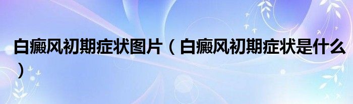 白癜風(fēng)初期癥狀圖片（白癜風(fēng)初期癥狀是什么）