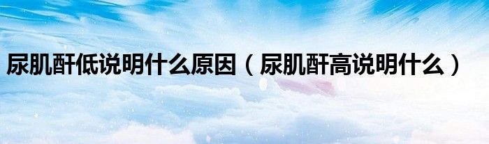 尿肌酐低說(shuō)明什么原因（尿肌酐高說(shuō)明什么）