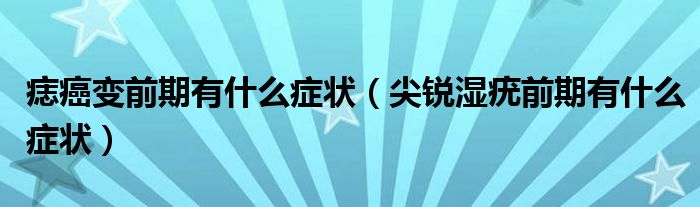 痣癌變前期有什么癥狀（尖銳濕疣前期有什么癥狀）