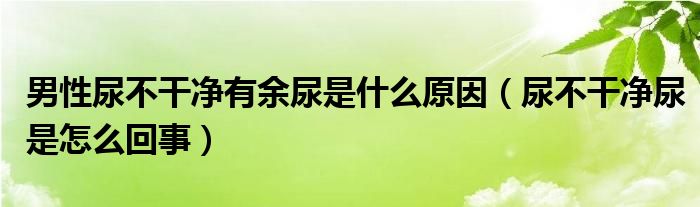 男性尿不干凈有余尿是什么原因（尿不干凈尿是怎么回事）