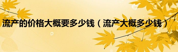 流產的價格大概要多少錢（流產大概多少錢）