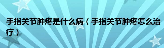 手指關節(jié)腫疼是什么?。ㄊ种戈P節(jié)腫疼怎么治療）