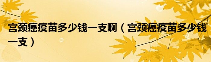 宮頸癌疫苗多少錢一支?。▽m頸癌疫苗多少錢一支）