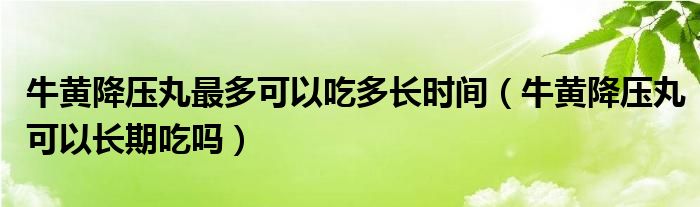 牛黃降壓丸最多可以吃多長時間（牛黃降壓丸可以長期吃嗎）