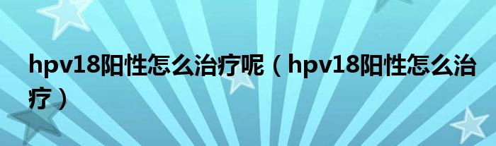 hpv18陽性怎么治療呢（hpv18陽性怎么治療）