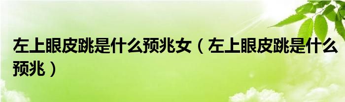 左上眼皮跳是什么預(yù)兆女（左上眼皮跳是什么預(yù)兆）