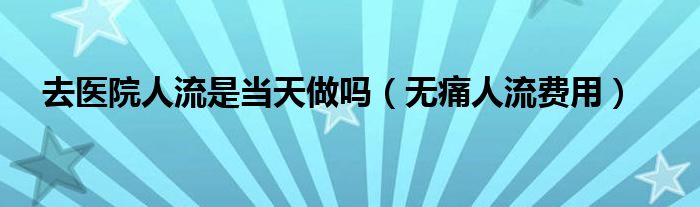 去醫(yī)院人流是當(dāng)天做嗎（無痛人流費用）