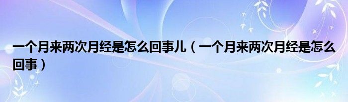 一個(gè)月來(lái)兩次月經(jīng)是怎么回事兒（一個(gè)月來(lái)兩次月經(jīng)是怎么回事）