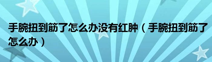 手腕扭到筋了怎么辦沒有紅腫（手腕扭到筋了怎么辦）