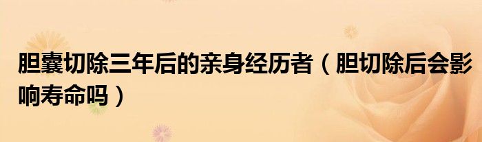 膽囊切除三年后的親身經(jīng)歷者（膽切除后會(huì)影響壽命嗎）