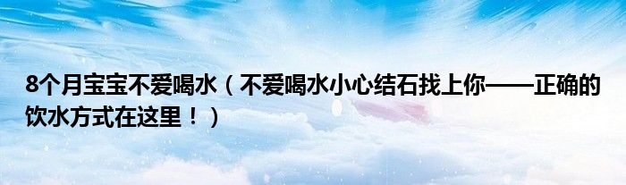 8個(gè)月寶寶不愛喝水（不愛喝水小心結(jié)石找上你——正確的飲水方式在這里！）