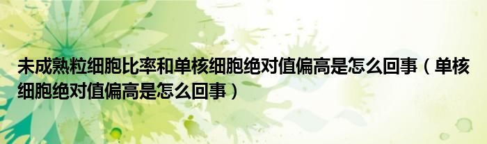 未成熟粒細(xì)胞比率和單核細(xì)胞絕對(duì)值偏高是怎么回事（單核細(xì)胞絕對(duì)值偏高是怎么回事）