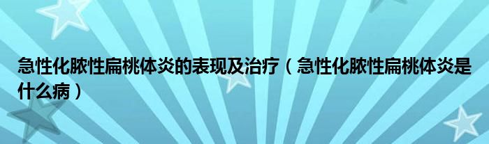 急性化膿性扁桃體炎的表現(xiàn)及治療（急性化膿性扁桃體炎是什么?。? /></span>
		<span id=