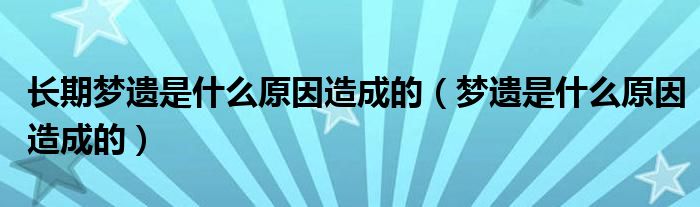 長(zhǎng)期夢(mèng)遺是什么原因造成的（夢(mèng)遺是什么原因造成的）