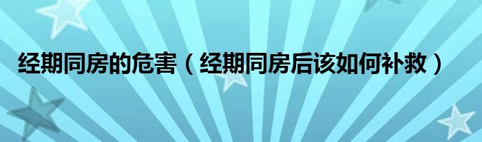 經(jīng)期同房的危害（經(jīng)期同房后該如何補(bǔ)救）