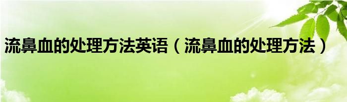 流鼻血的處理方法英語(yǔ)（流鼻血的處理方法）