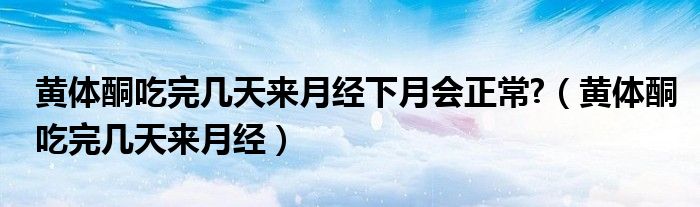 黃體酮吃完幾天來月經(jīng)下月會正常?（黃體酮吃完幾天來月經(jīng)）