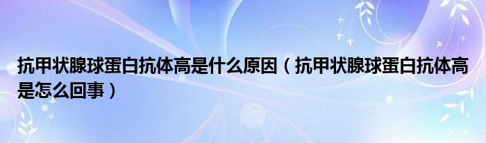 抗甲狀腺球蛋白抗體高是什么原因（抗甲狀腺球蛋白抗體高是怎么回事）