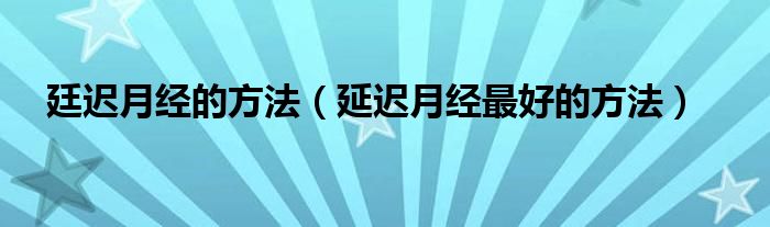 廷遲月經(jīng)的方法（延遲月經(jīng)最好的方法）