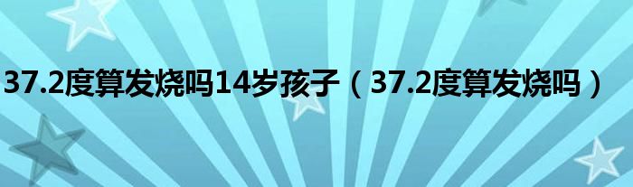 37.2度算發(fā)燒嗎14歲孩子（37.2度算發(fā)燒嗎）