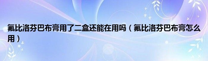 氟比洛芬巴布膏用了二盒還能在用嗎（氟比洛芬巴布膏怎么用）