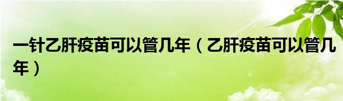 一針乙肝疫苗可以管幾年（乙肝疫苗可以管幾年）