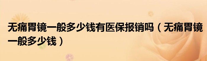 無(wú)痛胃鏡一般多少錢(qián)有醫(yī)保報(bào)銷(xiāo)嗎（無(wú)痛胃鏡一般多少錢(qián)）